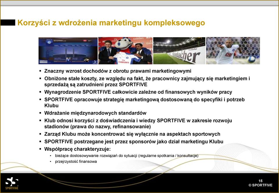 międzynarodowych standardów Klub odnosi korzyści z doświadczenia i wiedzy SPORTFIVE w zakresie rozwoju stadionów (prawa do nazwy, refinansowanie) Zarząd Klubu może koncentrować się wyłącznie na