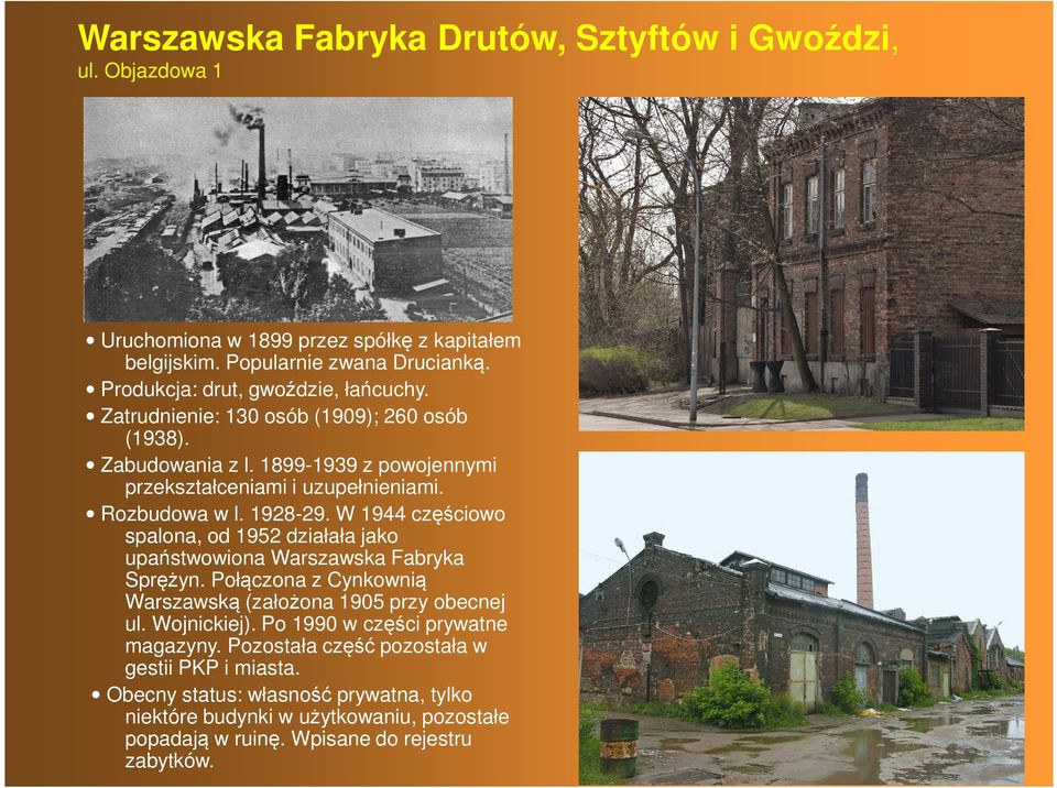 1928-29. W 1944 częściowo spalona, od 1952 działała jako upaństwowiona Warszawska Fabryka Sprężyn. Połączona z Cynkownią Warszawską (założona 1905 przy obecnej ul. Wojnickiej).