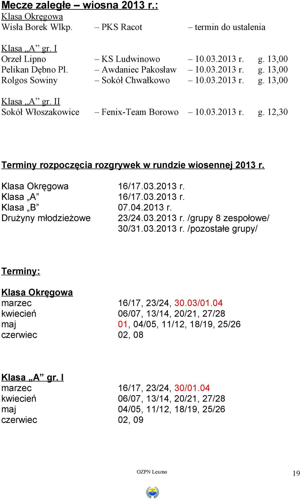 03.2013 r. Klasa B 07.04.2013 r. Drużyny młodzieżowe 23/24.03.2013 r. /grupy 8 zespołowe/ 30/31.03.2013 r. /pozostałe grupy/ Terminy: Klasa Okręgowa marzec 16/17, 23/24, 30.03/01.