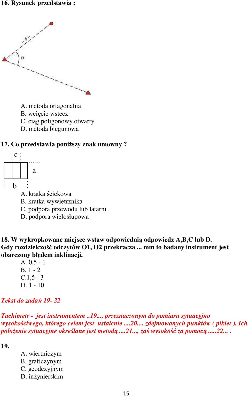 .. mm to badany instrument jest obarczony błędem inklinacji. A. 0,5-1 B. 1-2 C.1,5-3 D. 1-10 Tekst do zadań 19-22 Tachimetr - jest instrumentem..19..., przeznaczonym do pomiaru sytuacyjno wysokościwego, którego celem jest ustalenie.