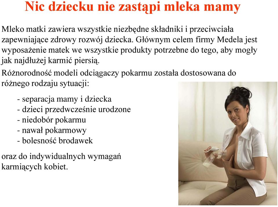 Głównym celem firmy Medela jest wyposażenie matek we wszystkie produkty potrzebne do tego, aby mogły jak najdłużej karmić piersią.