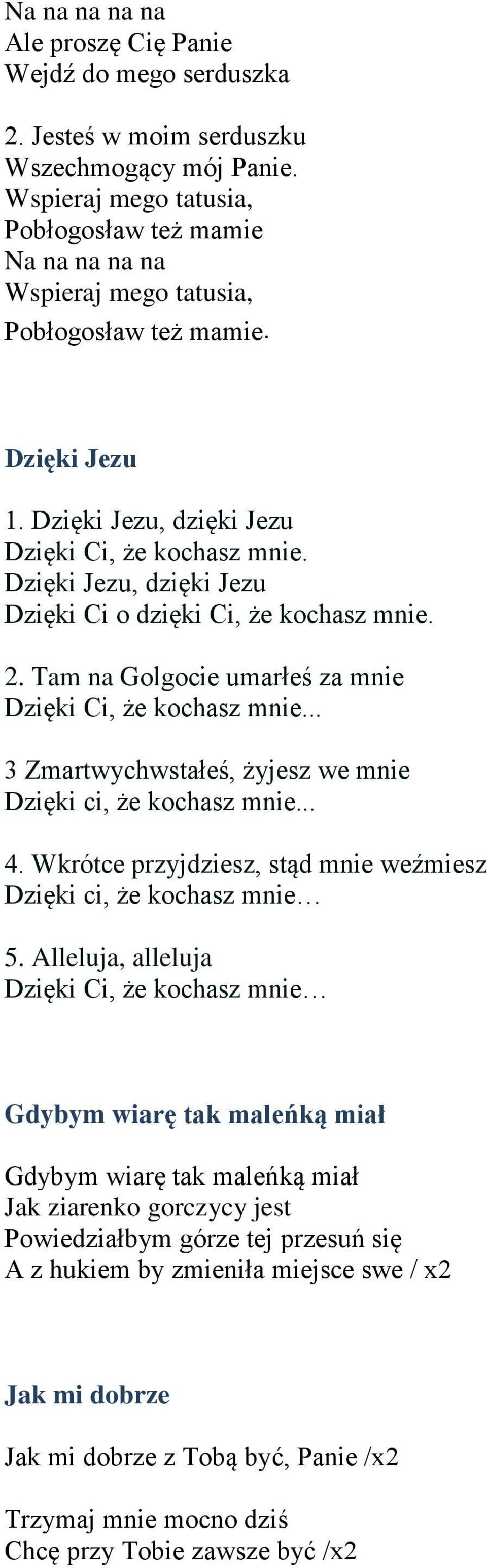 Dzięki Jezu, dzięki Jezu Dzięki Ci o dzięki Ci, że kochasz mnie. 2. Tam na Golgocie umarłeś za mnie Dzięki Ci, że kochasz mnie... 3 Zmartwychwstałeś, żyjesz we mnie Dzięki ci, że kochasz mnie... 4.