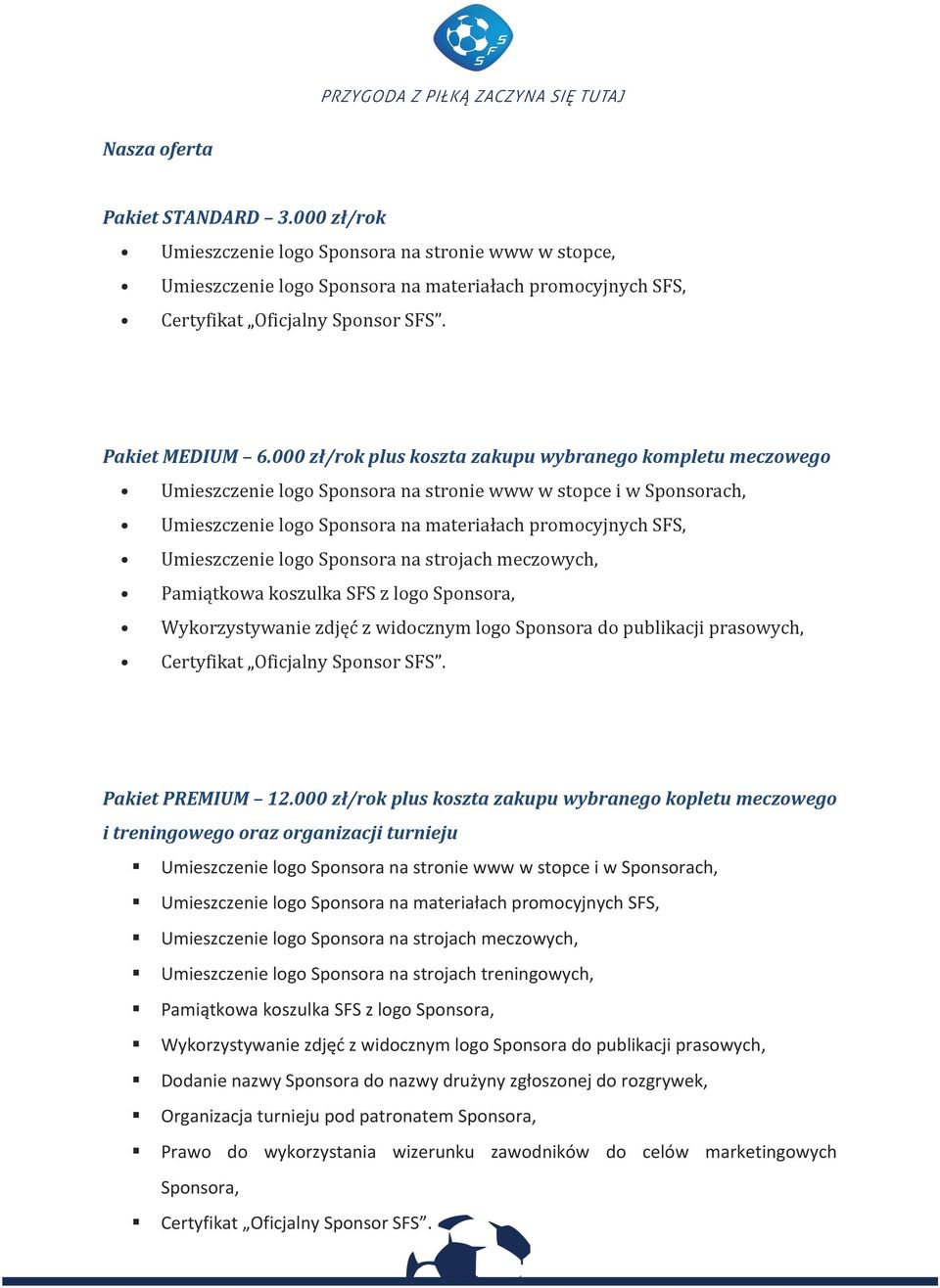 000 zł/rok plus koszta zakupu wybranego kompletu meczowego Umieszczenie logo Sponsora na stronie www w stopce i w Sponsorach, Umieszczenie logo Sponsora na materiałach promocyjnych SFS, Umieszczenie