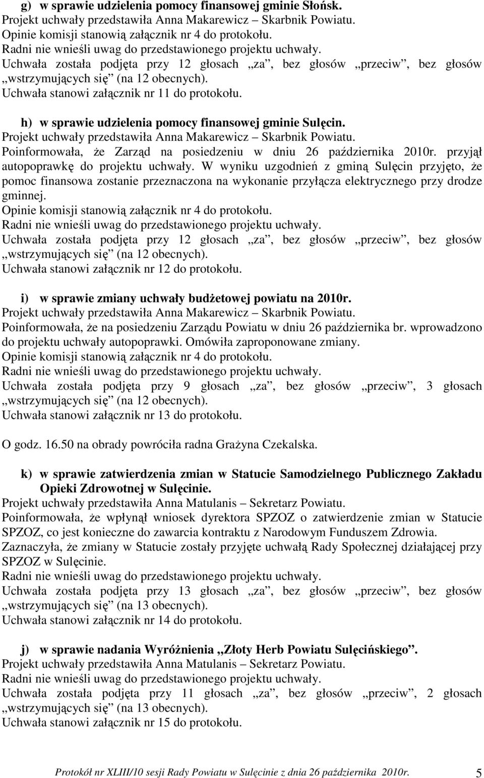 przyjął autopoprawkę do projektu uchwały. W wyniku uzgodnień z gminą Sulęcin przyjęto, że pomoc finansowa zostanie przeznaczona na wykonanie przyłącza elektrycznego przy drodze gminnej.