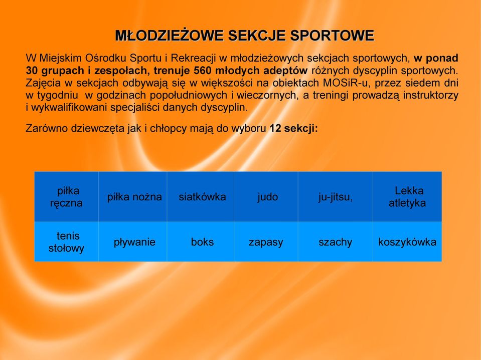 Zajęcia w sekcjach odbywają się w większości na obiektach MOSiR-u, przez siedem dni w tygodniu w godzinach popołudniowych i wieczornych, a