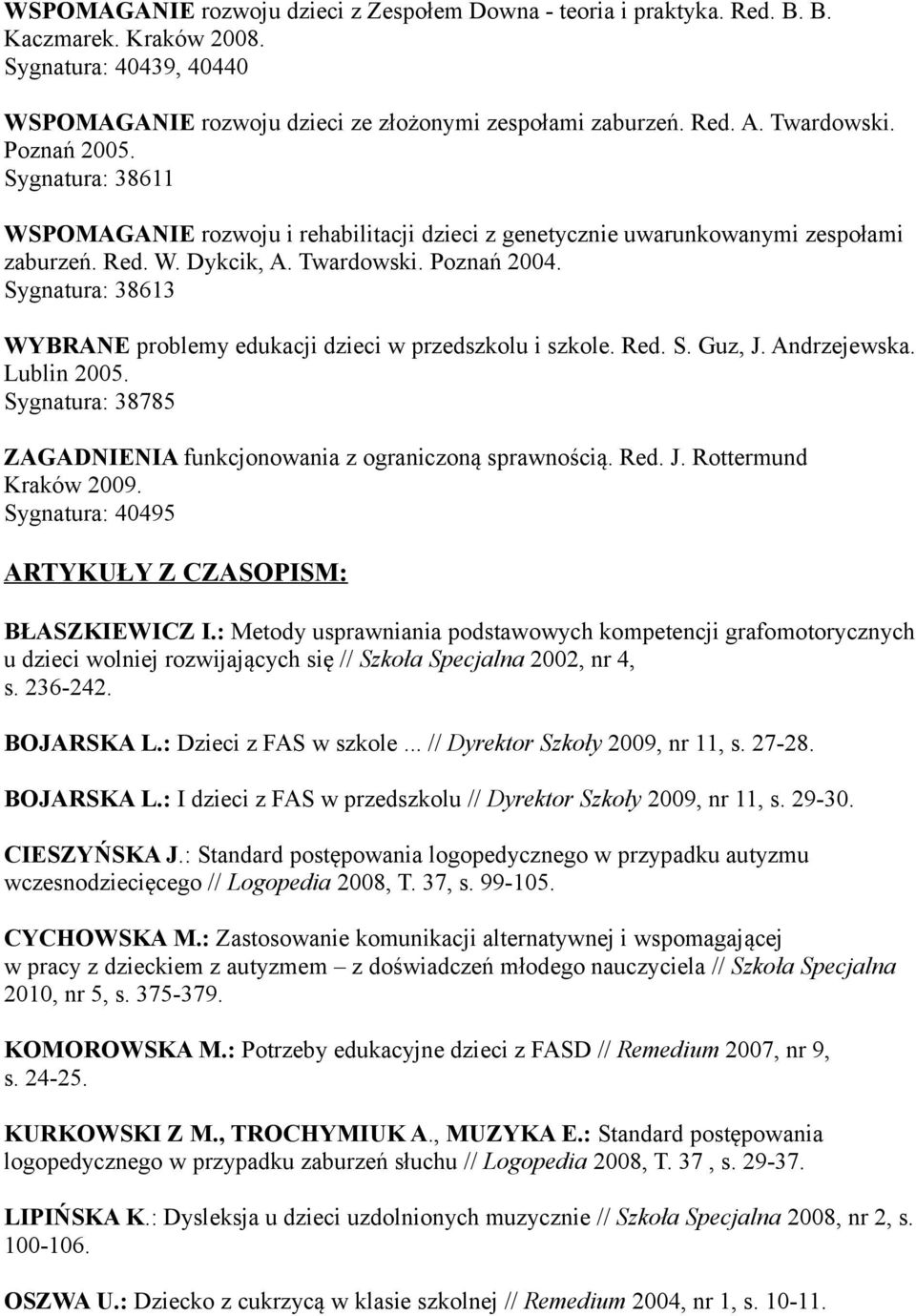 Sygnatura: 38613 WYBRANE problemy edukacji dzieci w przedszkolu i szkole. Red. S. Guz, J. Andrzejewska. Lublin 2005. Sygnatura: 38785 ZAGADNIENIA funkcjonowania z ograniczoną sprawnością. Red. J. Rottermund Kraków 2009.