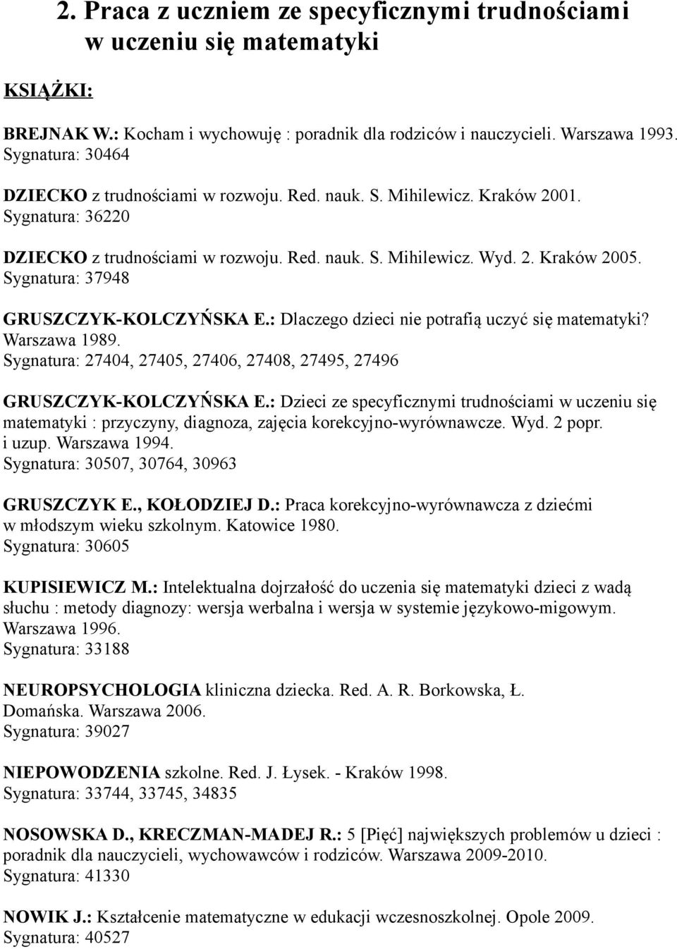 Sygnatura: 37948 GRUSZCZYK-KOLCZYŃSKA E.: Dlaczego dzieci nie potrafią uczyć się matematyki? Warszawa 1989. Sygnatura: 27404, 27405, 27406, 27408, 27495, 27496 GRUSZCZYK-KOLCZYŃSKA E.