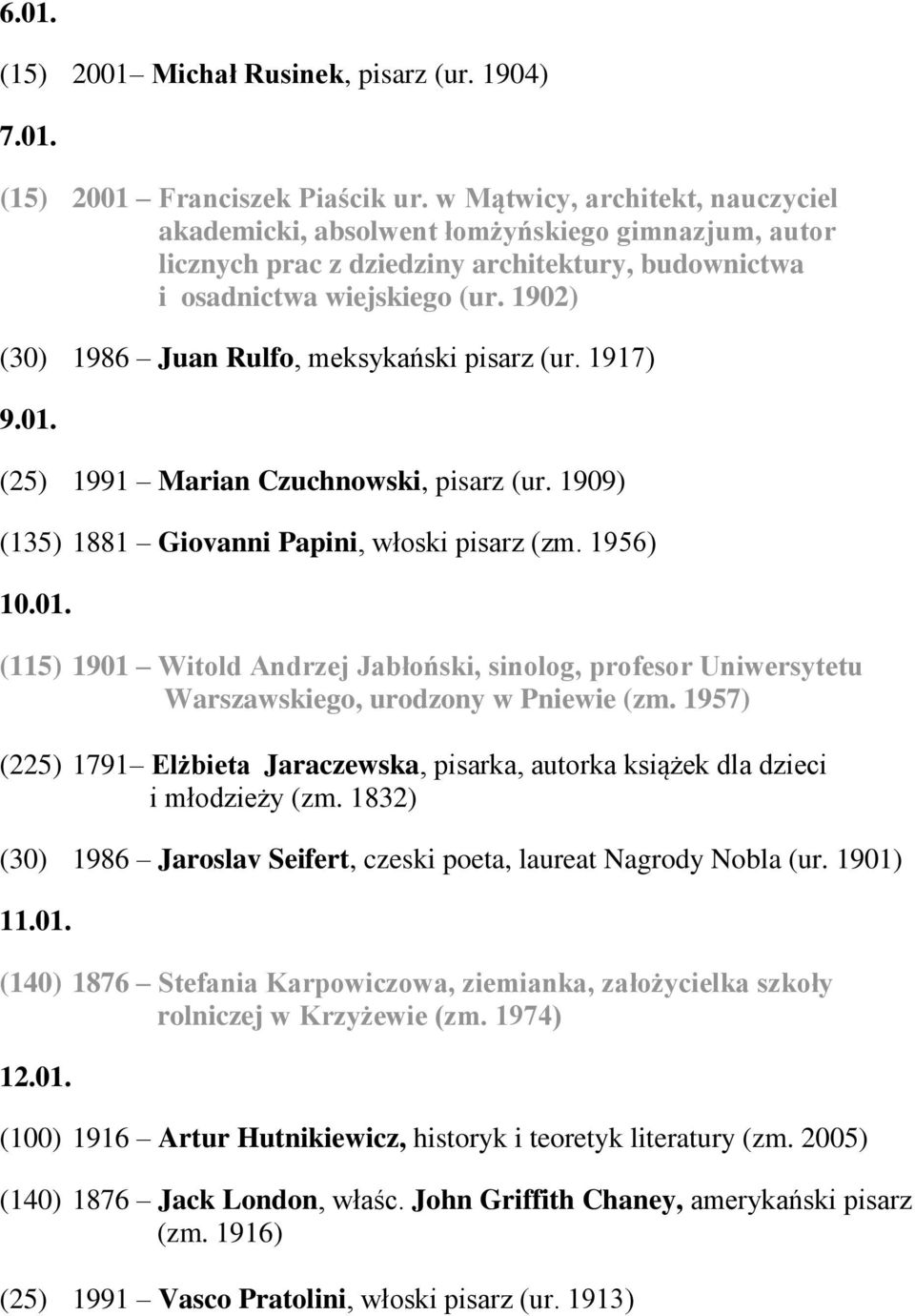 1902) (30) 1986 Juan Rulfo, meksykański pisarz (ur. 1917) 9.01. (25) 1991 Marian Czuchnowski, pisarz (ur. 1909) (135) 1881 Giovanni Papini, włoski pisarz (zm. 1956) 10.01. (115) 1901 Witold Andrzej Jabłoński, sinolog, profesor Uniwersytetu Warszawskiego, urodzony w Pniewie (zm.