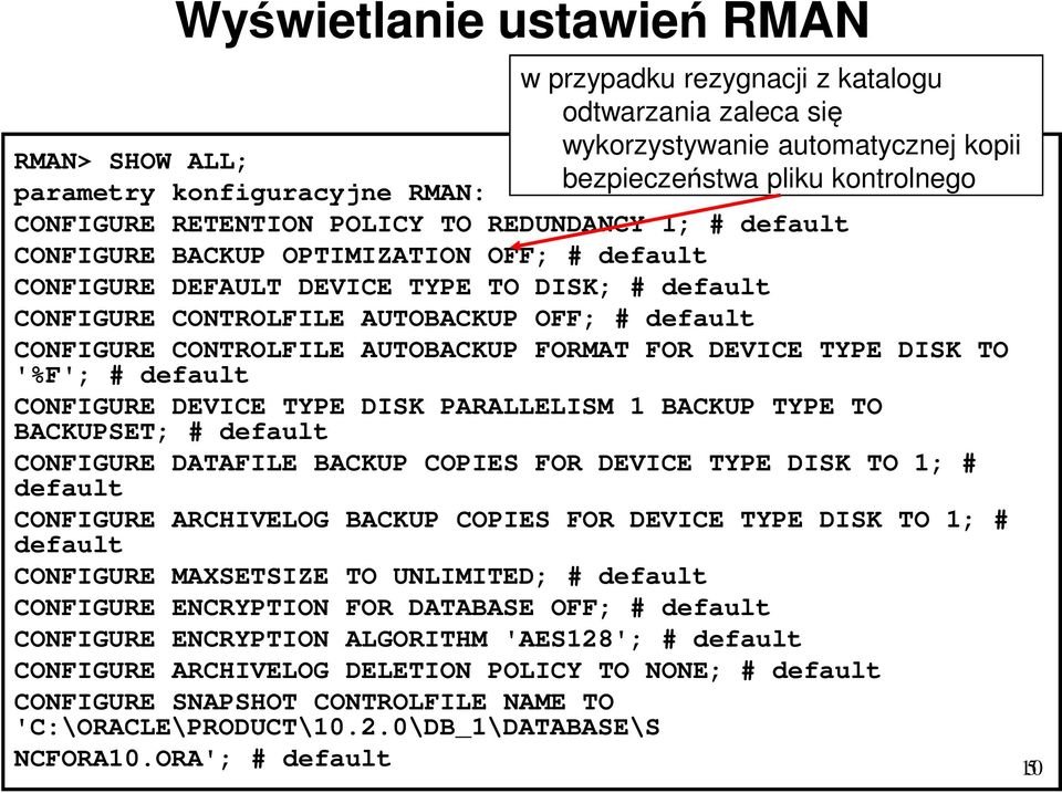 CONFIGURE CONTROLFILE AUTOBACKUP FORMAT FOR DEVICE TYPE DISK TO '%F'; # default CONFIGURE DEVICE TYPE DISK PARALLELISM 1 BACKUP TYPE TO BACKUPSET; # default CONFIGURE DATAFILE BACKUP COPIES FOR