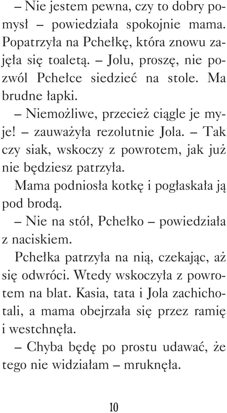 Tak czy siak, wskoczy z powrotem, jak już nie będziesz patrzyła. Mama podniosła kotkę i pogłaskała ją pod brodą. Nie na stół, Pchełko powiedziała z naciskiem.