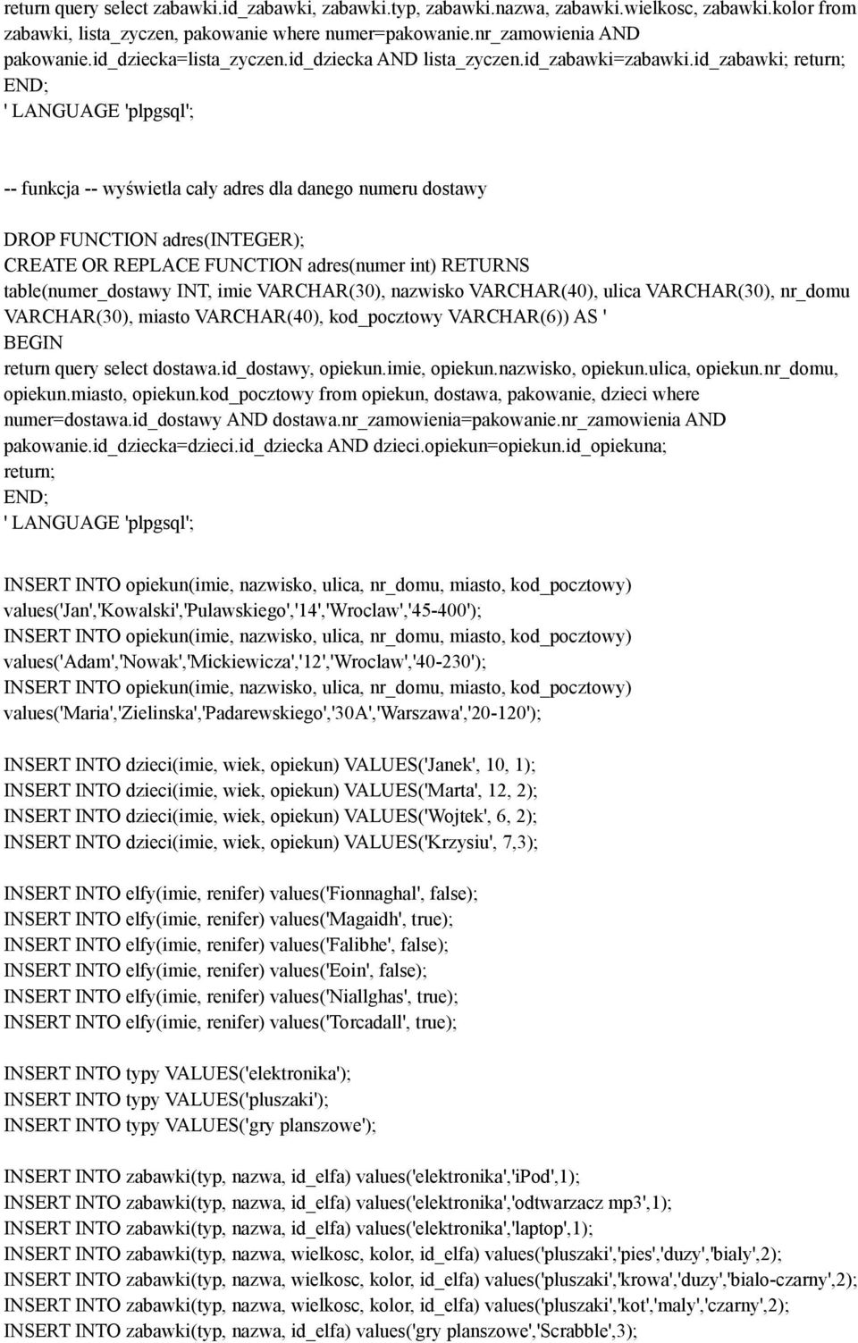 id_zabawki; return; -- funkcja -- wyświetla cały adres dla danego numeru dostawy DROP FUNCTION adres(integer); CREATE OR REPLACE FUNCTION adres(numer int) RETURNS table(numer_dostawy INT, imie