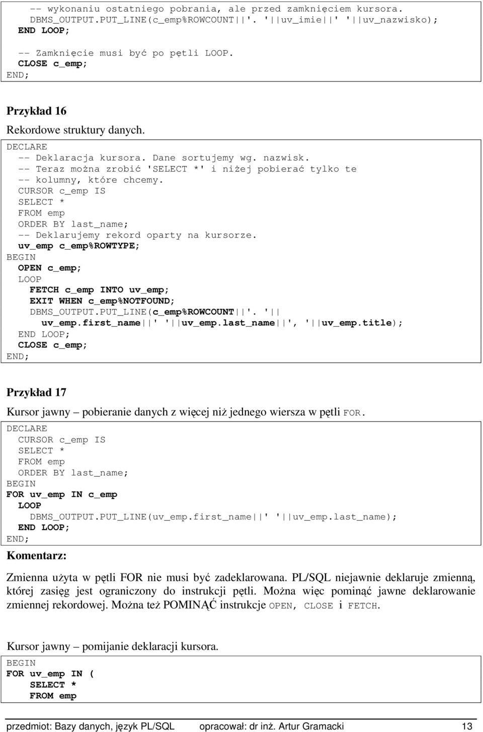 CURSOR c_emp IS SELECT * FROM emp ORDER BY last_name; -- Deklarujemy rekord oparty na kursorze. uv_emp c_emp%rowtype; OPEN c_emp; LOOP FETCH c_emp INTO uv_emp; EXIT WHEN c_emp%notfound; DBMS_OUTPUT.