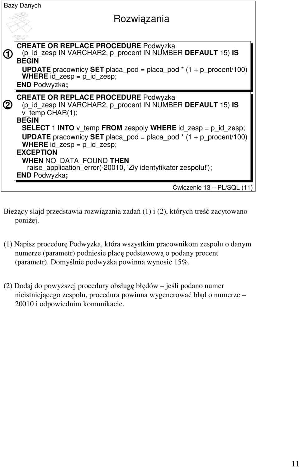 UPDATE pracownicy SET placa_pod = placa_pod * (1 + p_procent/100) WHERE id_zesp = p_id_zesp; EXCEPTION WHEN NO_DATA_FOUND THEN raise_application_error(-20010, 'Zły identyfikator zespołu!