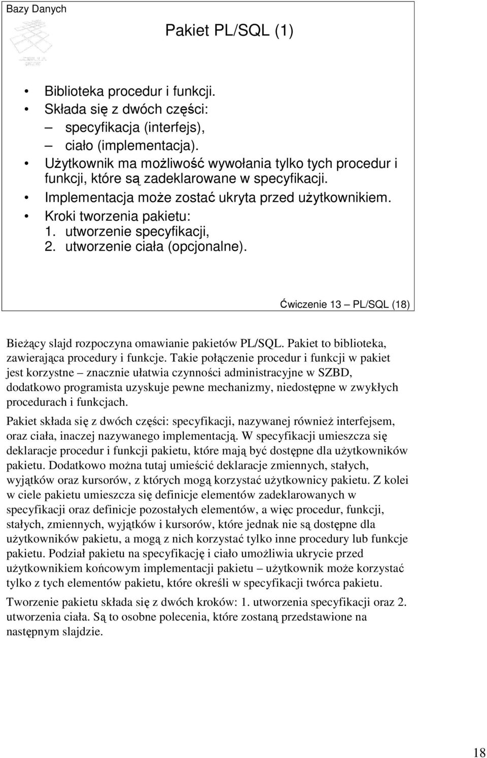 utworzenie specyfikacji, 2. utworzenie ciała (opcjonalne). Ćwiczenie 13 PL/SQL (18) BieŜący slajd rozpoczyna omawianie pakietów PL/SQL. Pakiet to biblioteka, zawierająca procedury i funkcje.