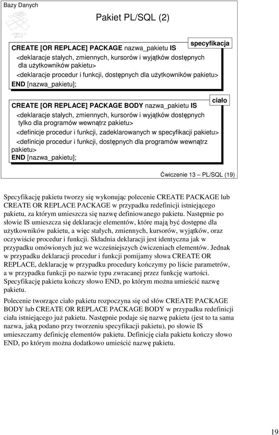 wewnątrz pakietu> <definicje procedur i funkcji, zadeklarowanych w specyfikacji pakietu> <definicje procedur i funkcji, dostępnych dla programów wewnątrz pakietu> END [nazwa_pakietu]; Ćwiczenie 13