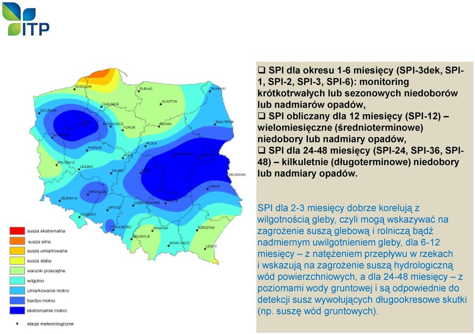 SPI dla 2-3 miesięcy dobrze korelują z wilgotnością gleby, czyli mogą wskazywać na zagrożenie suszą glebową i rolniczą bądź nadmiernym uwilgotnieniem gleby, dla 6-12 miesięcy z natężeniem