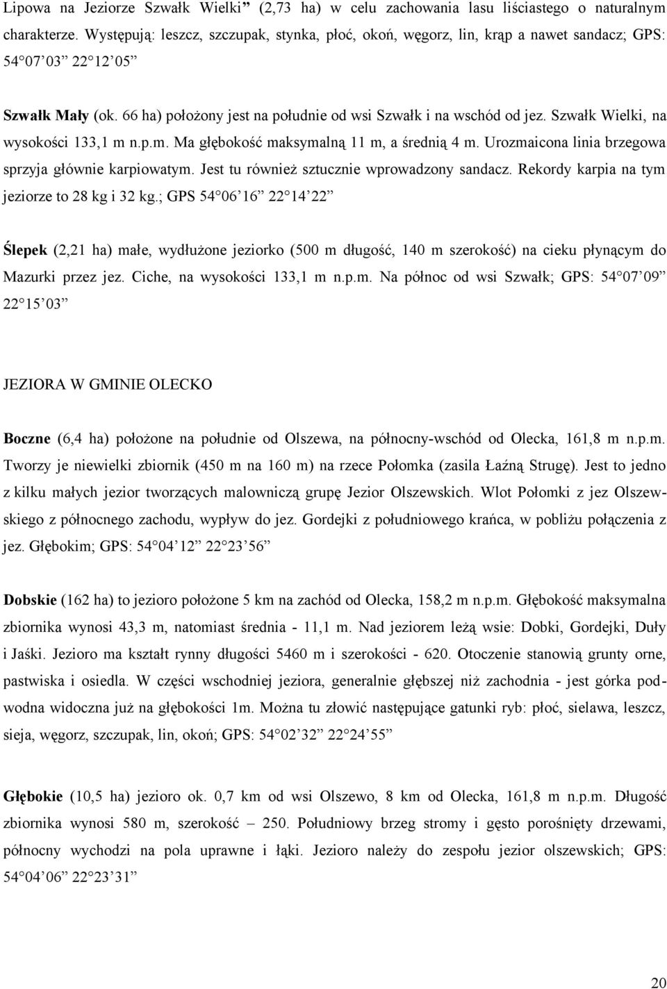 Szwałk Wielki, na wysokości 133,1 m n.p.m. Ma głębokość maksymalną 11 m, a średnią 4 m. Urozmaicona linia brzegowa sprzyja głównie karpiowatym. Jest tu również sztucznie wprowadzony sandacz.