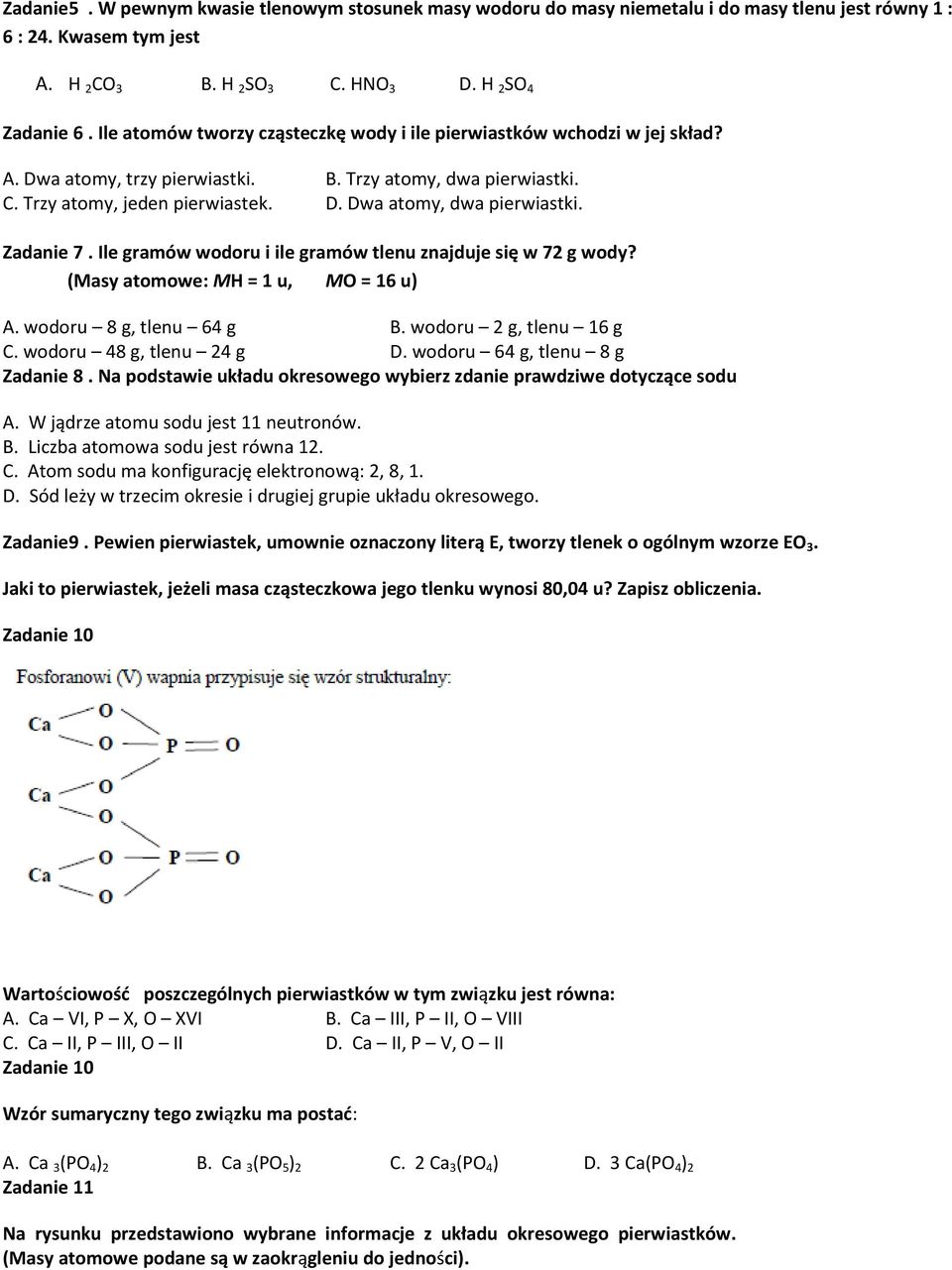 Zadanie 7. Ile gramów wodoru i ile gramów tlenu znajduje się w 72 g wody? (Masy atomowe: MH = 1 u, MO = 16 u) A. wodoru 8 g, tlenu 64 g B. wodoru 2 g, tlenu 16 g C. wodoru 48 g, tlenu 24 g D.