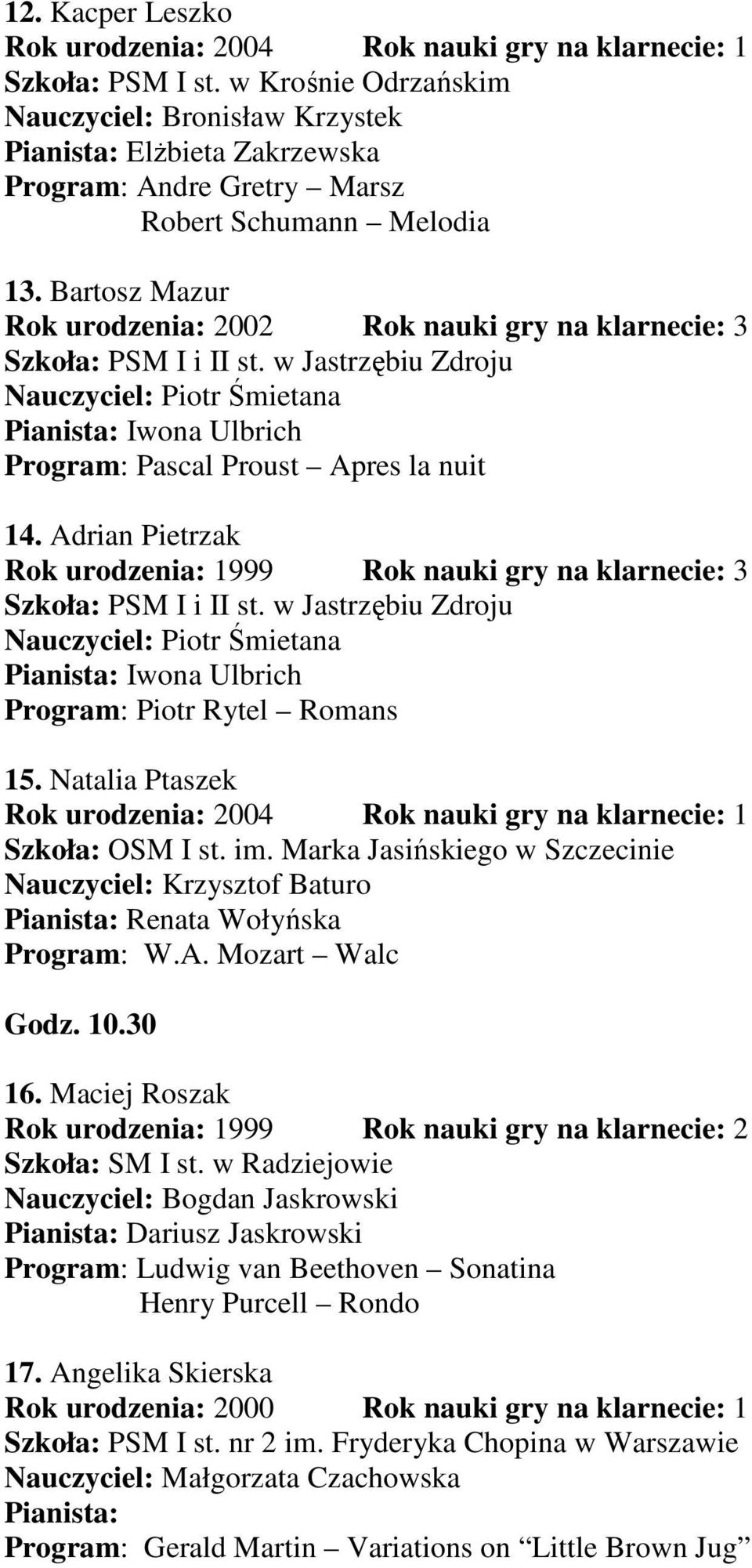 Bartosz Mazur Pianista: Iwona Ulbrich Program: Pascal Proust Apres la nuit 14. Adrian Pietrzak Rok urodzenia: 1999 Rok nauki gry na klarnecie: 3 Pianista: Iwona Ulbrich Program: Piotr Rytel Romans 15.