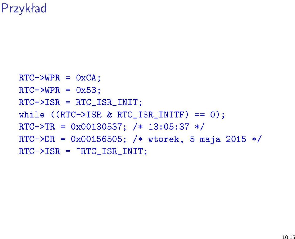 RTC->TR = 0x00130537; /* 13:05:37 */ RTC->DR =