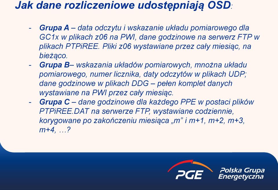 - Grupa B wskazania układów pomiarowych, mnożna układu pomiarowego, numer licznika, daty odczytów w plikach UDP; dane godzinowe w plikach DDG pełen