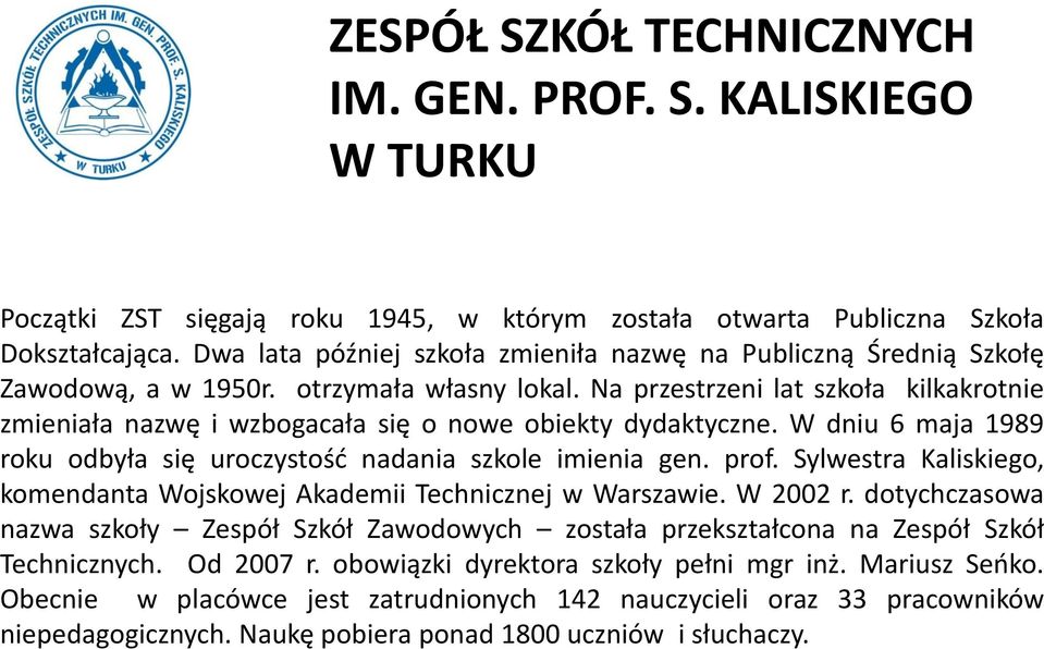 Na przestrzeni lat szkoła kilkakrotnie zmieniała nazwę i wzbogacała się o nowe obiekty dydaktyczne. W dniu 6 maja 1989 roku odbyła się uroczystość nadania szkole imienia gen. prof.