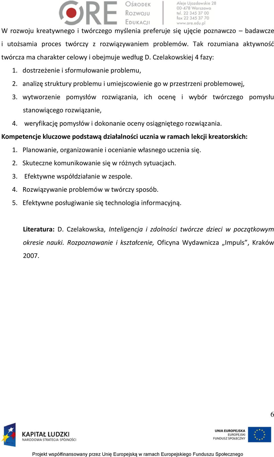 analizę struktury problemu i umiejscowienie go w przestrzeni problemowej, 3. wytworzenie pomysłów rozwiązania, ich ocenę i wybór twórczego pomysłu stanowiącego rozwiązanie, 4.