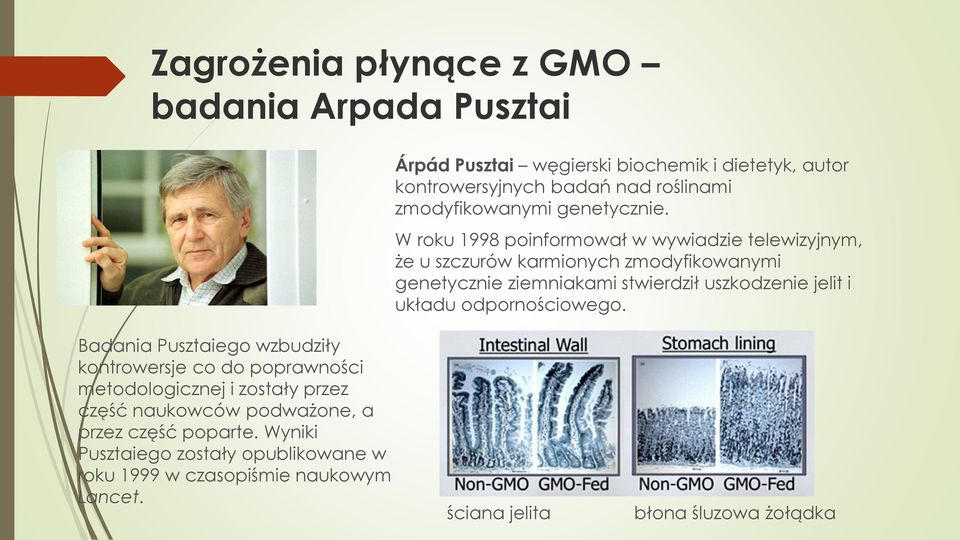 W roku 1998 poinformował w wywiadzie telewizyjnym, że u szczurów karmionych zmodyfikowanymi genetycznie ziemniakami stwierdził uszkodzenie jelit i