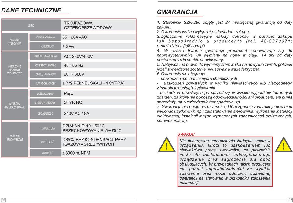 STYK O 240V AC / 8A DZIAŁAIE: 10 ~ 50 C PRZECHOWYWAIE: 5 ~ 70 C Ł 85%, BEZ KODESACJI PARY I GAZÓW AGRESYWYCH Ł 3000 m. PM 1. Sterownik SZR-280 objęty jest 24 miesięczną gwarancją od daty zakupu. 2. Gwarancja ważna wyłącznie z dowodem zakupu.