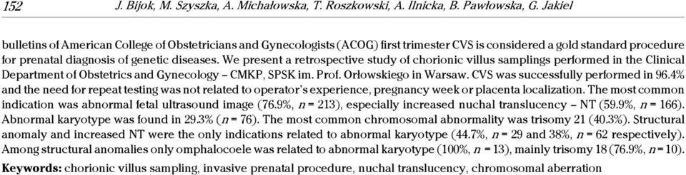 We present a retrospective study of chorionic villus samplings performed in the Clinical Department of Obstetrics and Gynecology CMKP, SPSK im. Prof. Orłowskiego in Warsaw.