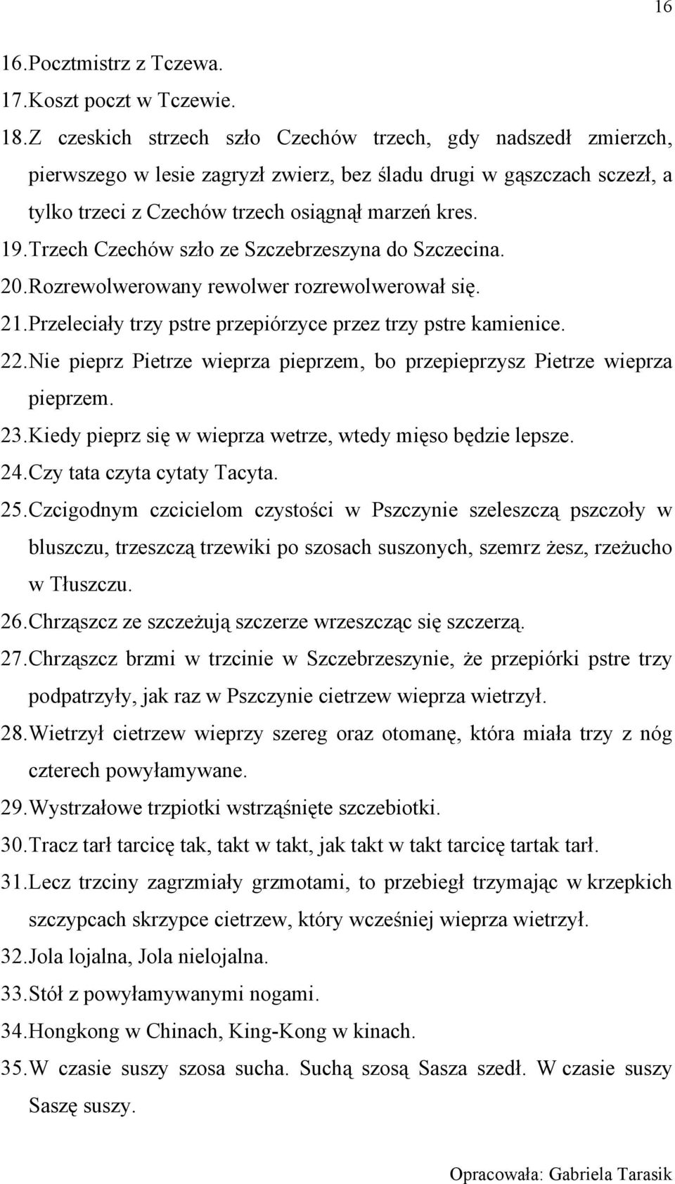 Trzech Czechów szło ze Szczebrzeszyna do Szczecina. 20. Rozrewolwerowany rewolwer rozrewolwerował się. 21. Przeleciały trzy pstre przepiórzyce przez trzy pstre kamienice. 22.