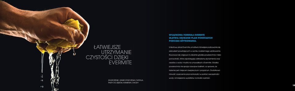 Kluczową rolę odgrywa tu idealnie gładka powierzchnia i niska porowatość, które zapobiegają odkładaniu się kamienia oraz osadów z wody i mydła na umywalkach z Evermite.