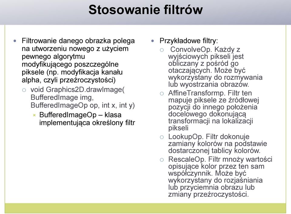 drawImage( BufferedImage img, BufferedImageOp op, int x, int y) BufferedImageOp klasa implementująca określony filtr Przykładowe filtry: ConvolveOp.