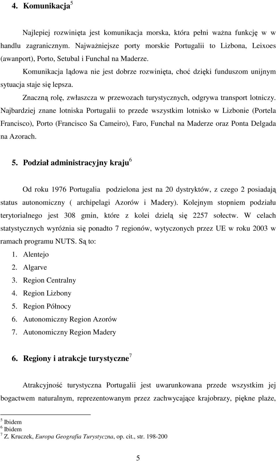 Komunikacja lądowa nie jest dobrze rozwinięta, choć dzięki funduszom unijnym sytuacja staje się lepsza. Znaczną rolę, zwłaszcza w przewozach turystycznych, odgrywa transport lotniczy.