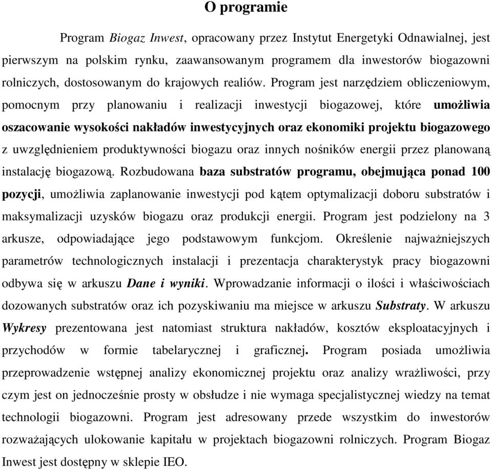 Program jest narzędziem obliczeniowym, pomocnym przy planowaniu i realizacji inwestycji biogazowej, które umoŝliwia oszacowanie wysokości nakładów inwestycyjnych oraz ekonomiki projektu biogazowego z