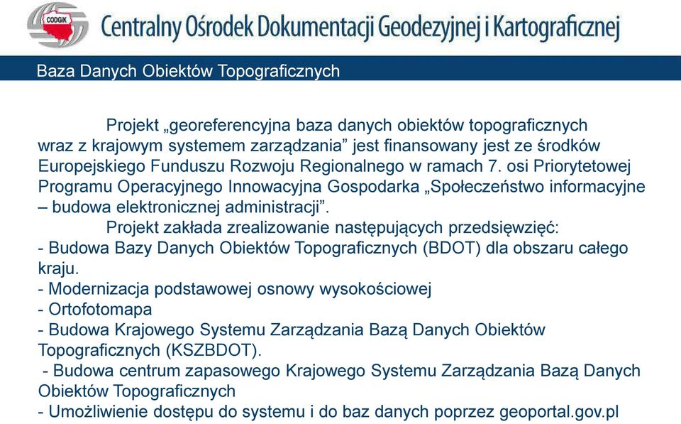 Projekt zakłada zrealizowanie następujących przedsięwzięć: - Budowa Bazy Danych Obiektów Topograficznych (BDOT) dla obszaru całego kraju.