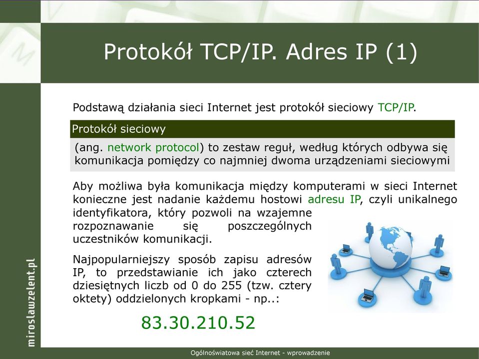 komputerami w sieci Internet konieczne jest nadanie każdemu hostowi adresu IP, czyli unikalnego identyfikatora, który pozwoli na wzajemne rozpoznawanie się