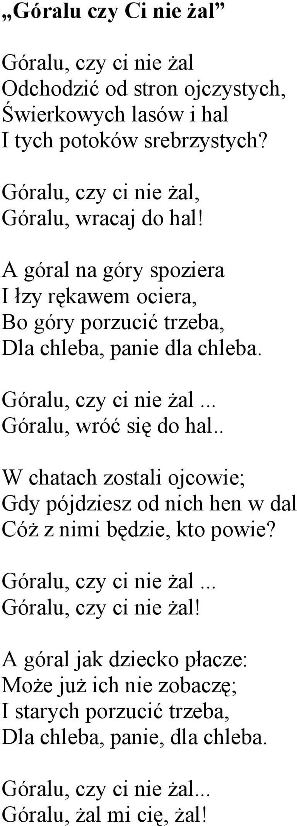 Góralu, czy ci nie żal... Góralu, wróć się do hal.. W chatach zostali ojcowie; Gdy pójdziesz od nich hen w dal Cóż z nimi będzie, kto powie?