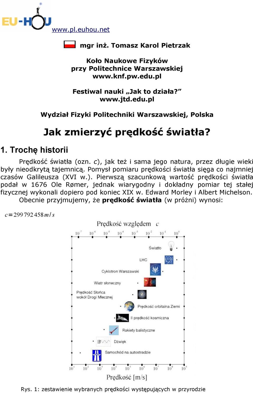 c), jak teŝ i sama jego natura, przez długie wieki były nieodkrytą tajemnicą. Pomysł pomiaru prędkości światła sięga co najmniej czasów Galileusza (XVI w.). Pierwszą szacunkową wartość prędkości światła podał w 1676 Ole Rømer, jednak wiarygodny i dokładny pomiar tej stałej fizycznej wykonali dopiero pod koniec XIX w.