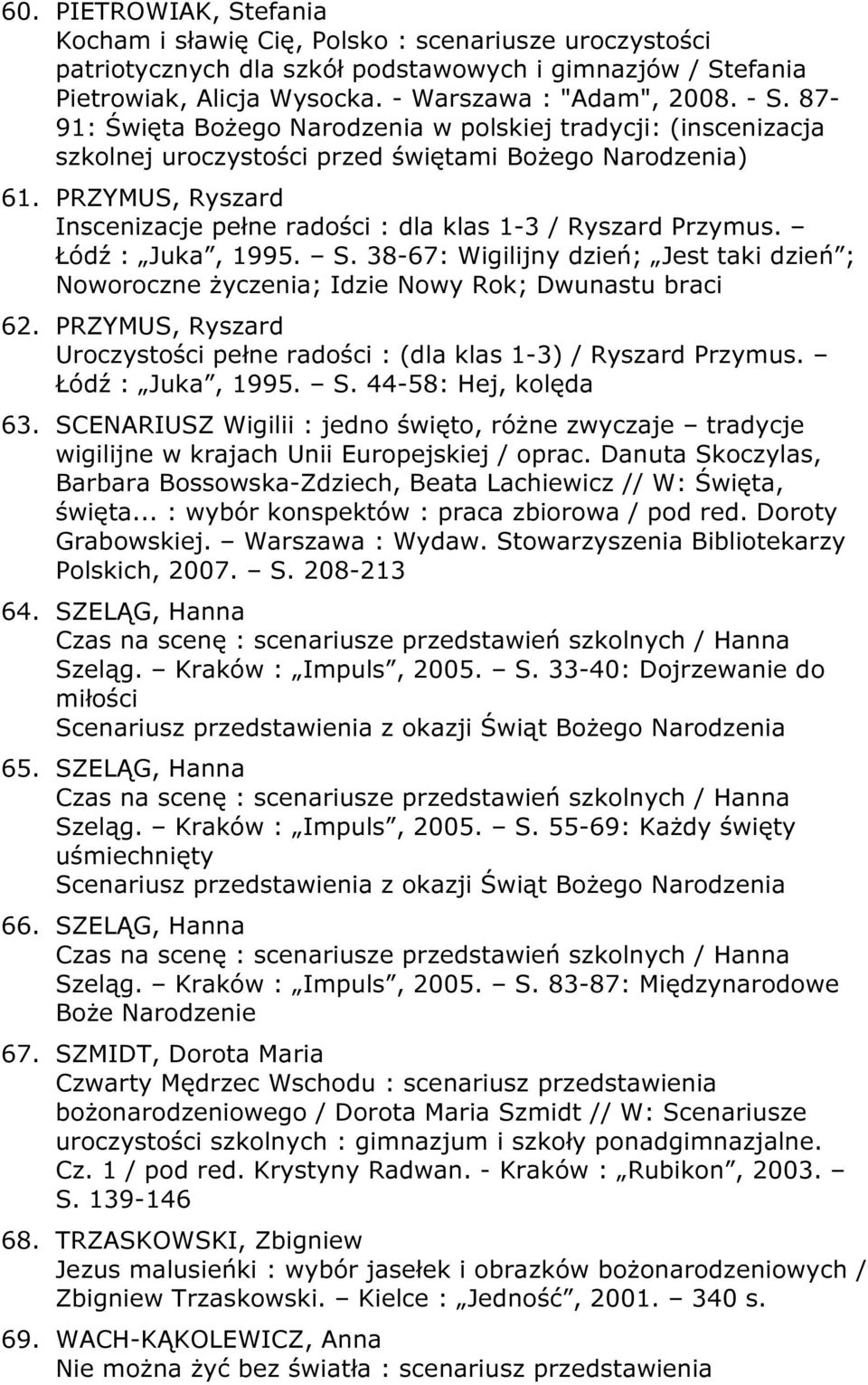 PRZYMUS, Ryszard Inscenizacje pełne radości : dla klas 1-3 / Ryszard Przymus. Łódź : Juka, 1995. S. 38-67: Wigilijny dzień; Jest taki dzień ; Noworoczne życzenia; Idzie Nowy Rok; Dwunastu braci 62.