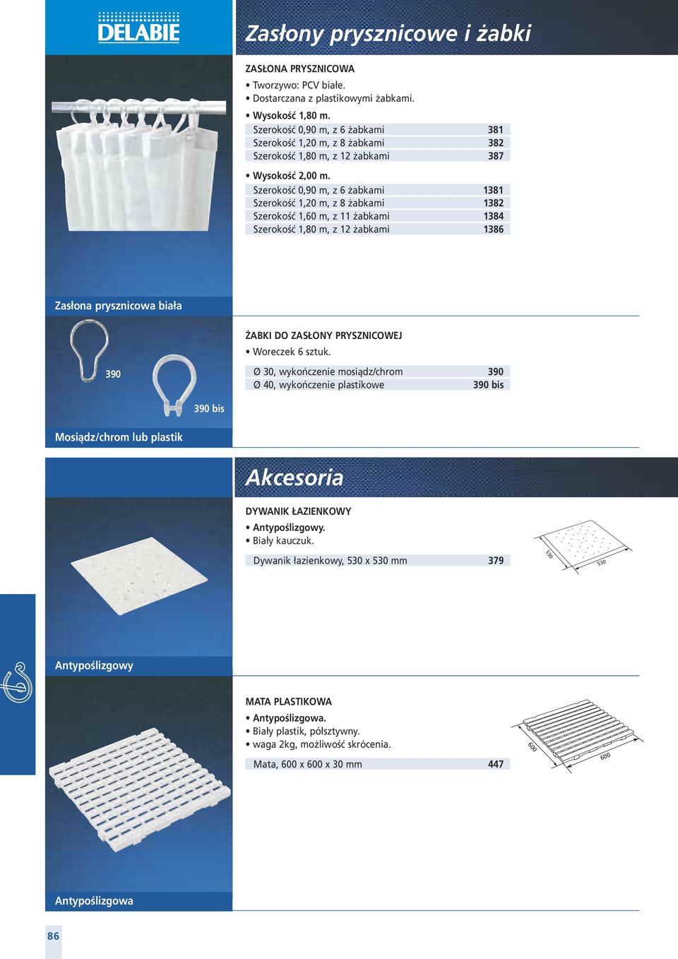 Szerokość 0,90 m, z 6 żabkami 81 Szerokość 1,20 m, z 8 żabkami 82 Szerokość 1,60 m, z 11 żabkami Szerokość 1,80 m, z 12 żabkami Zasłona prysznicowa biała 390 ŻABKI DO ZASŁONY PRYSZNICOWEJ Woreczek 6