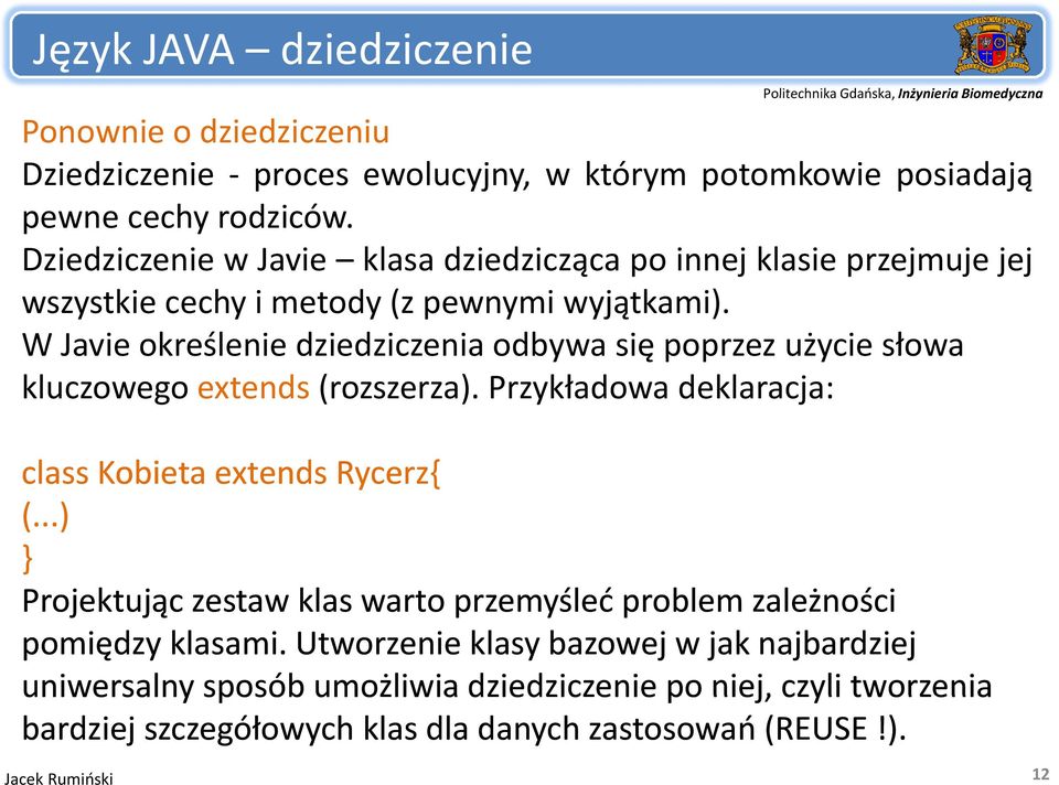 W Javie określenie dziedziczenia odbywa się poprzez użycie słowa kluczowego extends (rozszerza). Przykładowa deklaracja: class Kobieta extends Rycerz{ (.