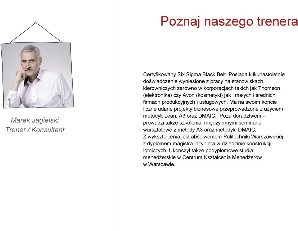 firmach produkcyjnych i usługowych. Ma na swoim koncie liczne udane projekty biznesowe przeprowadzone z użyciem metodyk Lean, A3 oraz DMAIC.