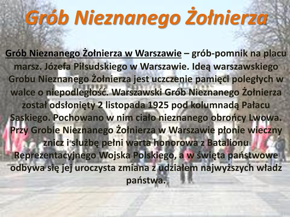 Warszawski Grób Nieznanego Żołnierza został odsłonięty 2 listopada 1925 pod kolumnadą Pałacu Saskiego. Pochowano w nim ciało nieznanego obrońcy Lwowa.