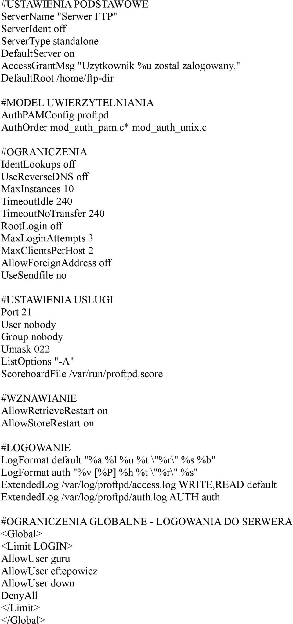 c #OGRANICZENIA IdentLookups off UseReverseDNS off MaxInstances 10 TimeoutIdle 240 TimeoutNoTransfer 240 RootLogin off MaxLoginAttempts 3 MaxClientsPerHost 2 AllowForeignAddress off UseSendfile no
