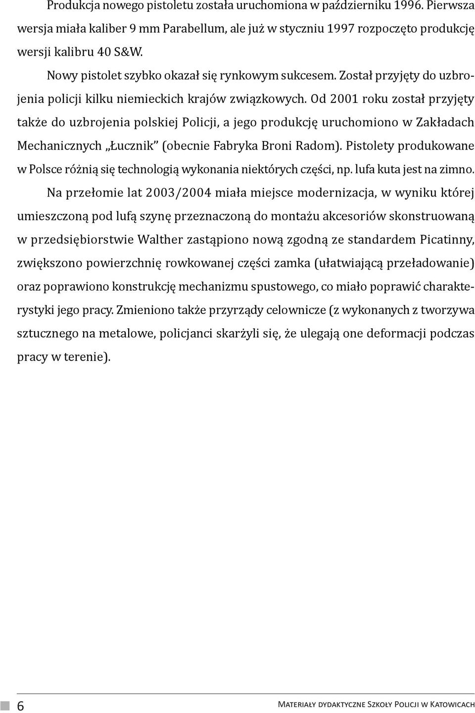 Od 2001 roku został przyjęty także do uzbrojenia polskiej Policji, a jego produkcję uruchomiono w Zakładach Mechanicznych Łucznik (obecnie Fabryka Broni Radom).