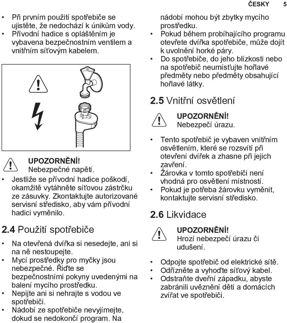 4 Použití spotřebiče Na otevřená dvířka si nesedejte, ani si na ně nestoupejte. Mycí prostředky pro myčky jsou nebezpečné. Řiďte se bezpečnostními pokyny uvedenými na balení mycího prostředku.