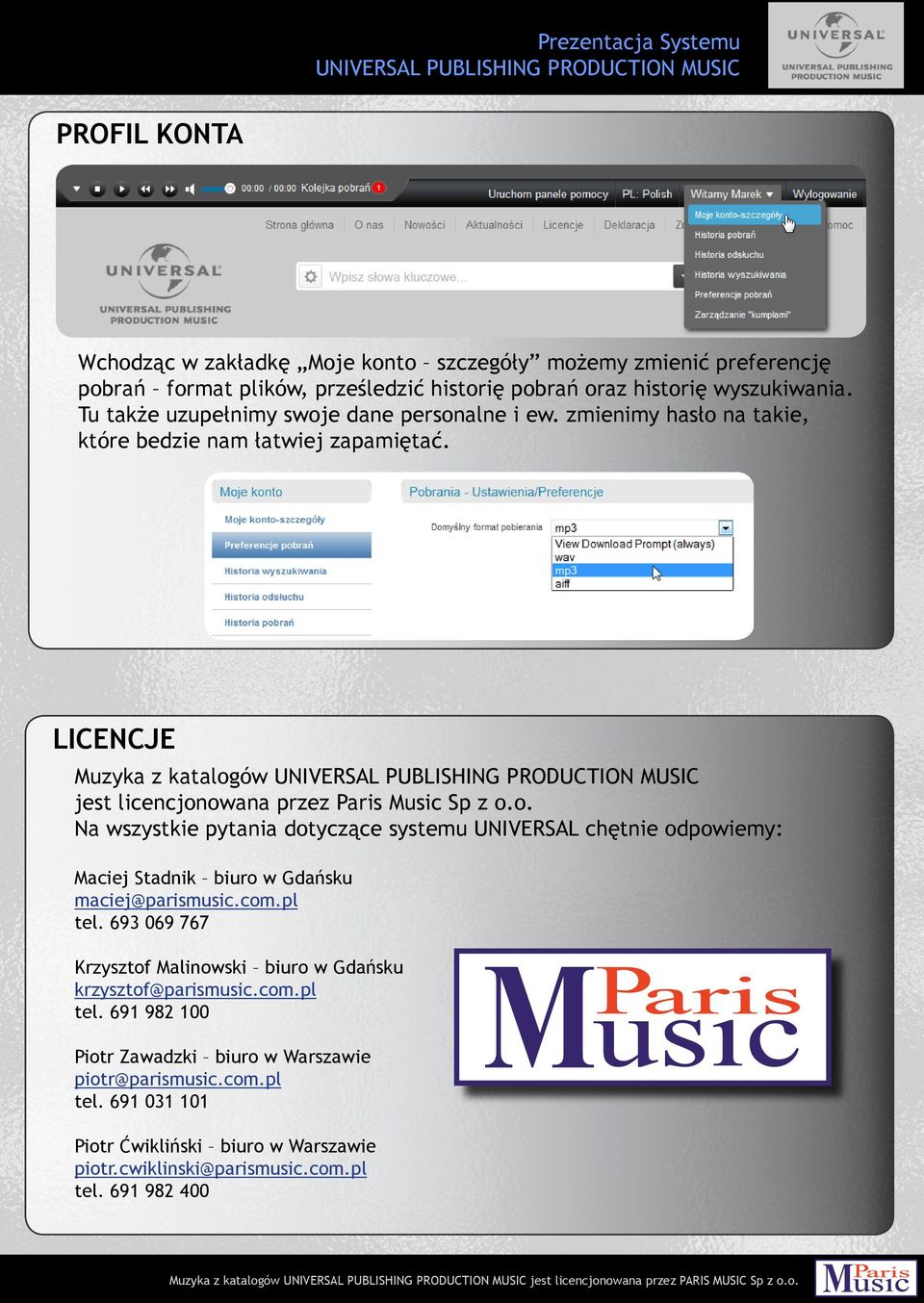 LICENCJE Muzyka z katalogów jest licencjonowana przez Paris Music Sp z o.o. Na wszystkie pytania dotyczące systemu UNIVERSAL chętnie odpowiemy: Maciej Stadnik biuro w Gdańsku maciej@parismusic.