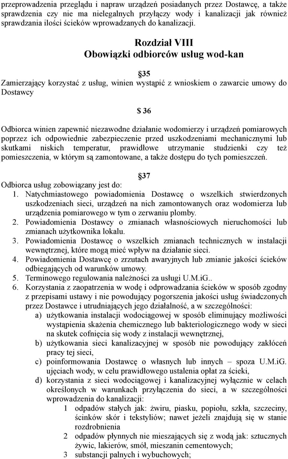 Rozdział VIII Obowiązki odbiorców usług wod-kan 35 Zamierzający korzystać z usług, winien wystąpić z wnioskiem o zawarcie umowy do Dostawcy $ 36 Odbiorca winien zapewnić niezawodne działanie