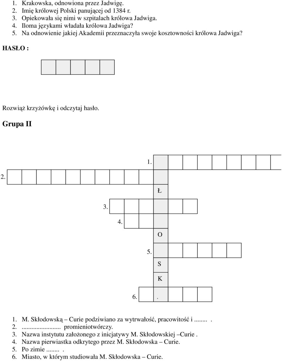 HASŁO : Rozwiąż krzyżówkę i odczytaj hasło. Grupa II 1. 2. Ł 3. 4. O 5. S K 6.. 1. M. Skłodowską Curie podziwiano za wytrwałość, pracowitość i.... 2.... promieniotwórczy.